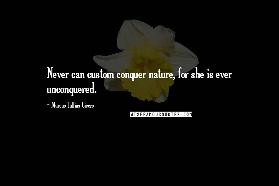 Marcus Tullius Cicero Quotes: Never can custom conquer nature, for she is ever unconquered.