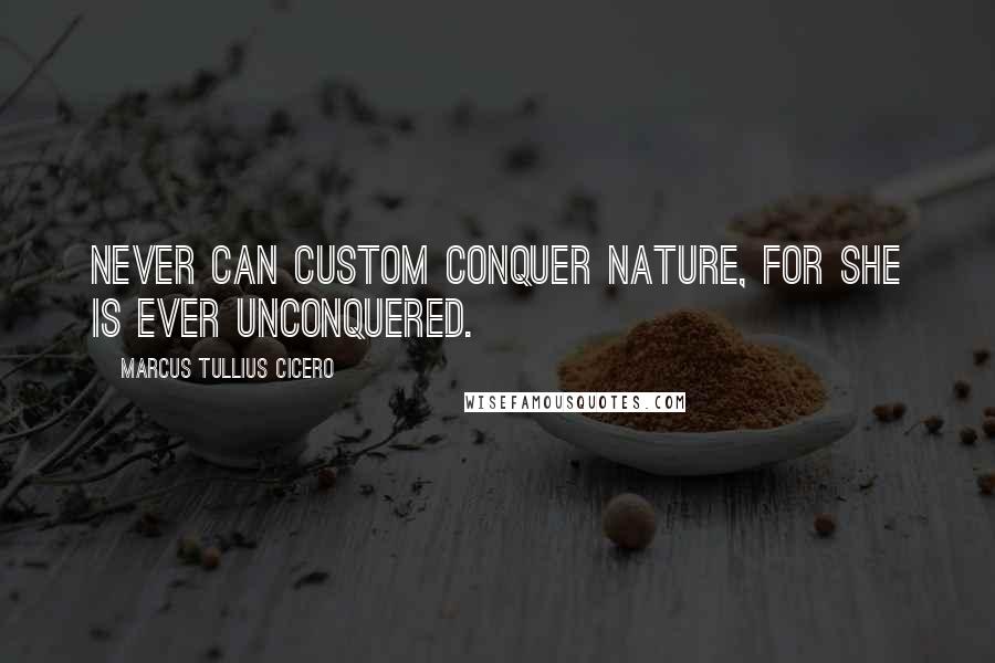 Marcus Tullius Cicero Quotes: Never can custom conquer nature, for she is ever unconquered.