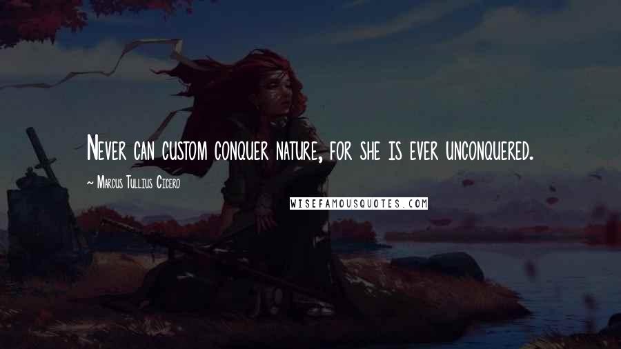 Marcus Tullius Cicero Quotes: Never can custom conquer nature, for she is ever unconquered.