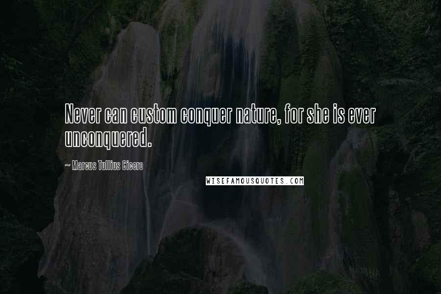 Marcus Tullius Cicero Quotes: Never can custom conquer nature, for she is ever unconquered.