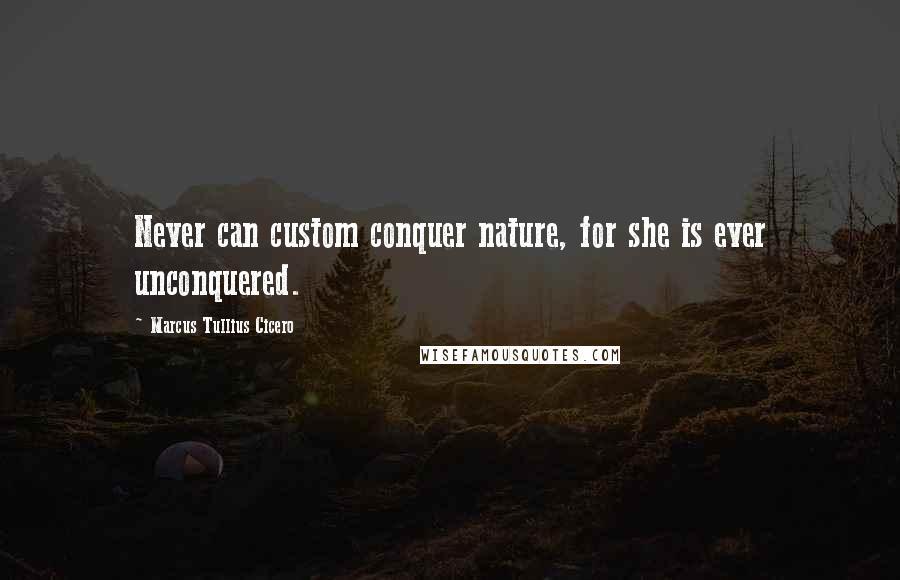 Marcus Tullius Cicero Quotes: Never can custom conquer nature, for she is ever unconquered.