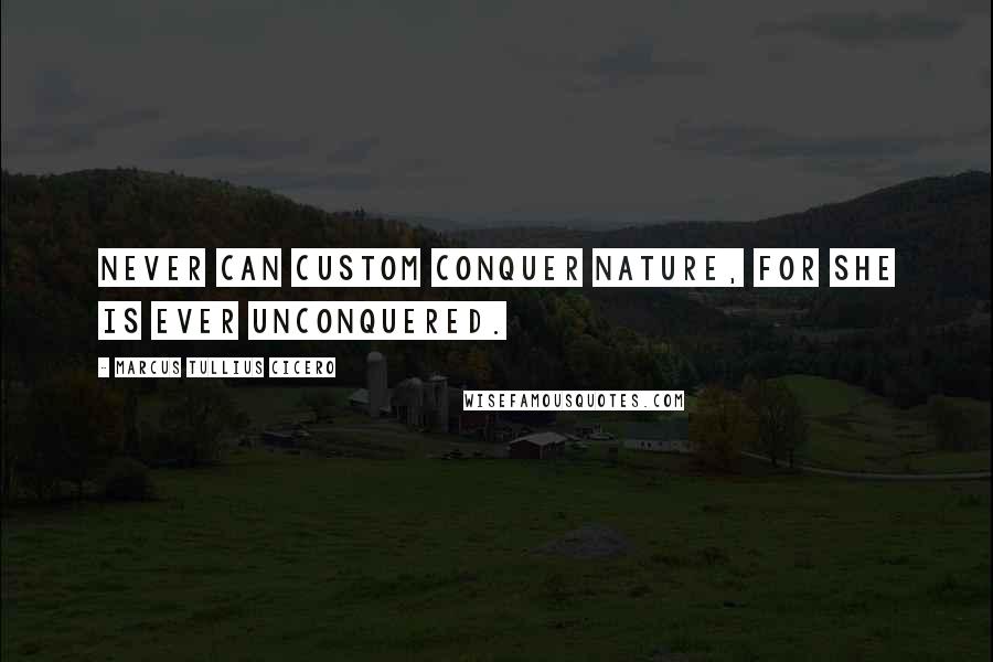 Marcus Tullius Cicero Quotes: Never can custom conquer nature, for she is ever unconquered.