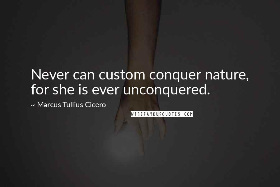 Marcus Tullius Cicero Quotes: Never can custom conquer nature, for she is ever unconquered.