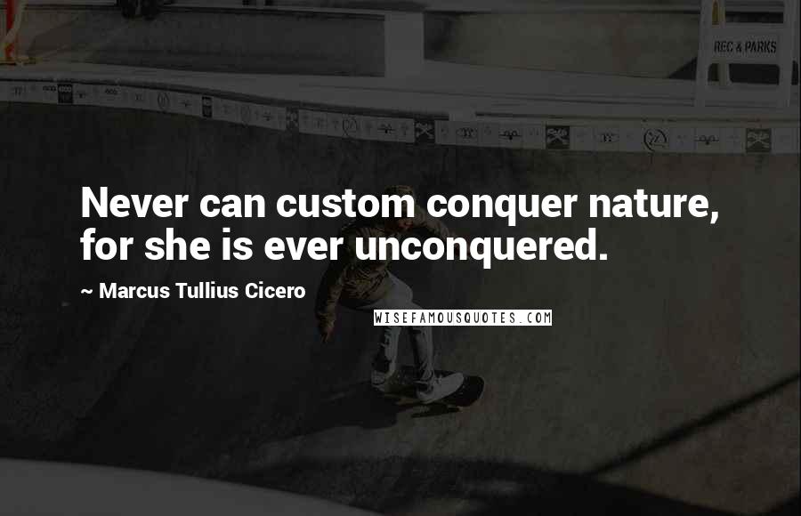 Marcus Tullius Cicero Quotes: Never can custom conquer nature, for she is ever unconquered.