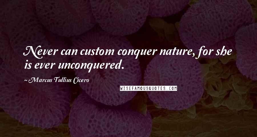 Marcus Tullius Cicero Quotes: Never can custom conquer nature, for she is ever unconquered.