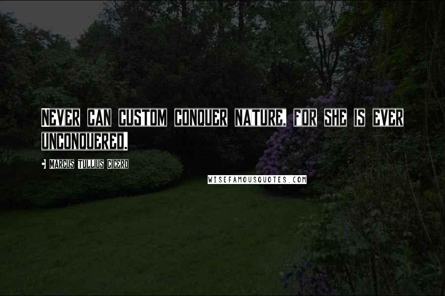 Marcus Tullius Cicero Quotes: Never can custom conquer nature, for she is ever unconquered.