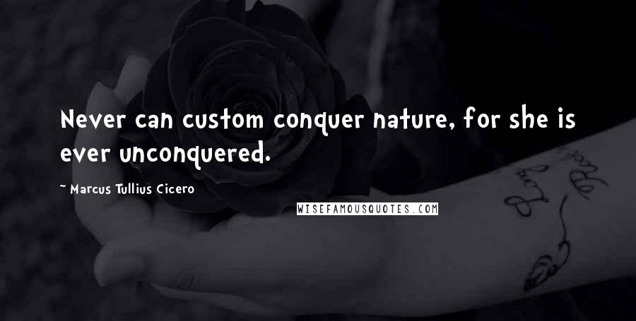 Marcus Tullius Cicero Quotes: Never can custom conquer nature, for she is ever unconquered.