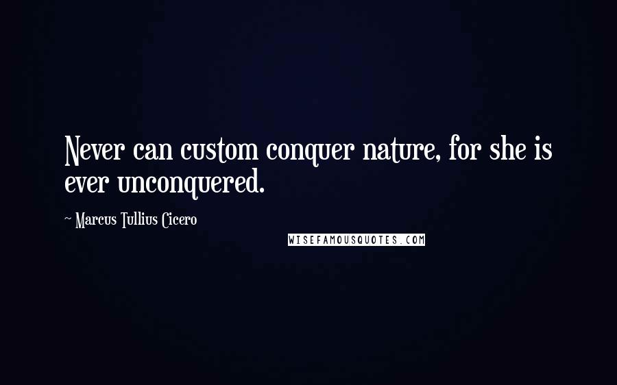 Marcus Tullius Cicero Quotes: Never can custom conquer nature, for she is ever unconquered.