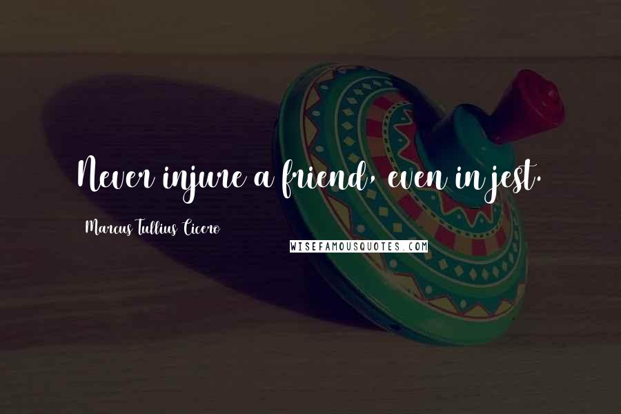 Marcus Tullius Cicero Quotes: Never injure a friend, even in jest.