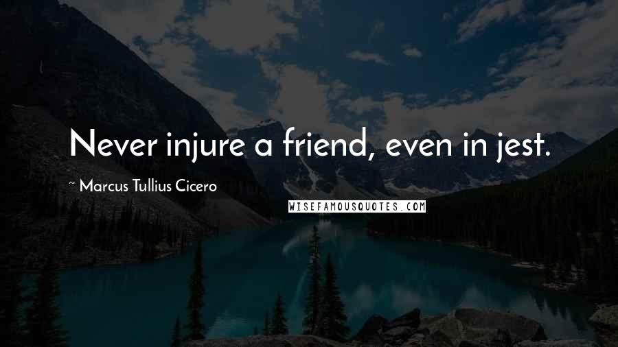 Marcus Tullius Cicero Quotes: Never injure a friend, even in jest.