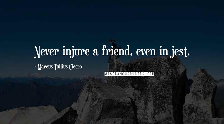 Marcus Tullius Cicero Quotes: Never injure a friend, even in jest.