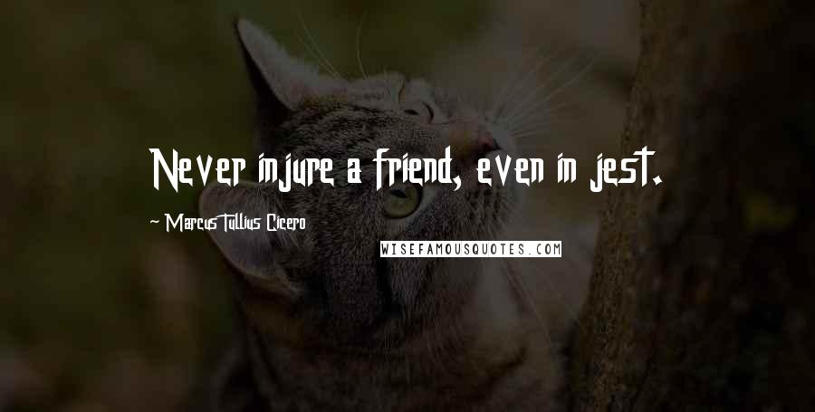 Marcus Tullius Cicero Quotes: Never injure a friend, even in jest.