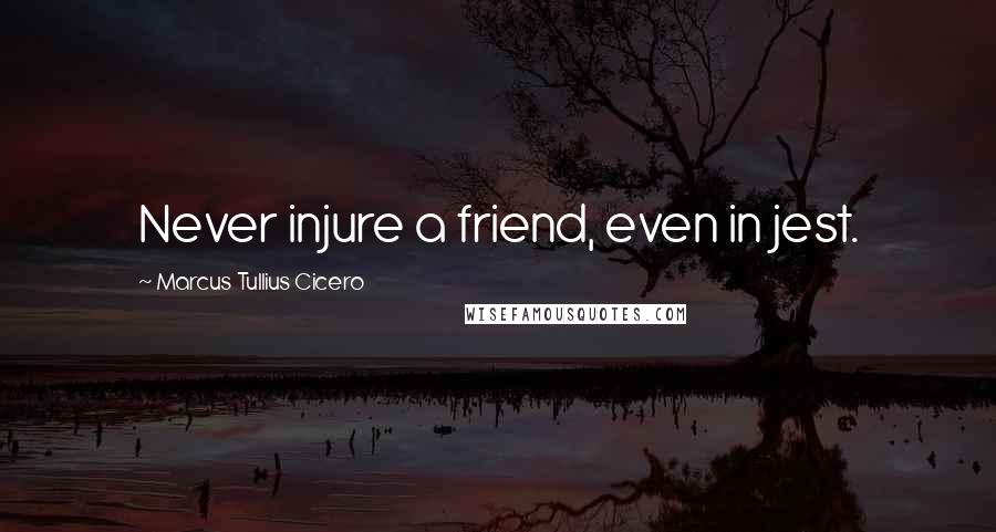 Marcus Tullius Cicero Quotes: Never injure a friend, even in jest.