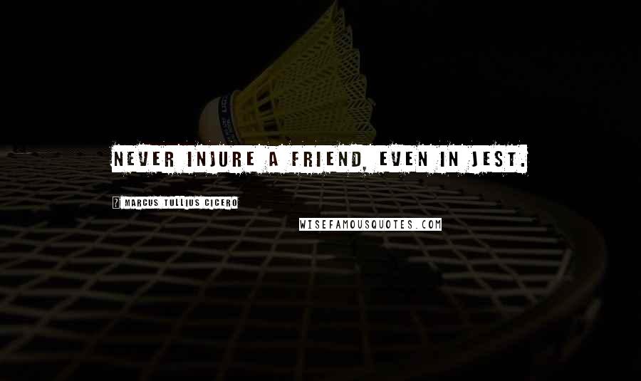 Marcus Tullius Cicero Quotes: Never injure a friend, even in jest.