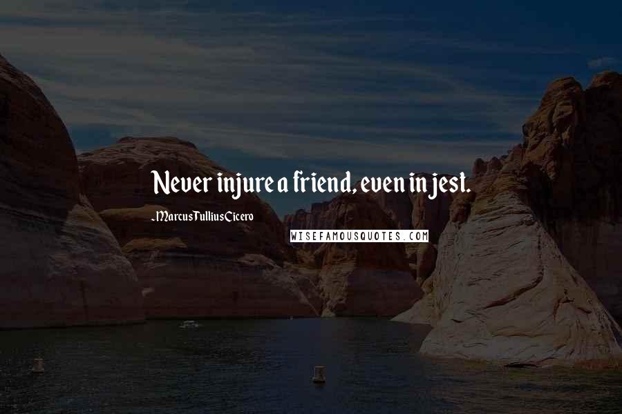 Marcus Tullius Cicero Quotes: Never injure a friend, even in jest.