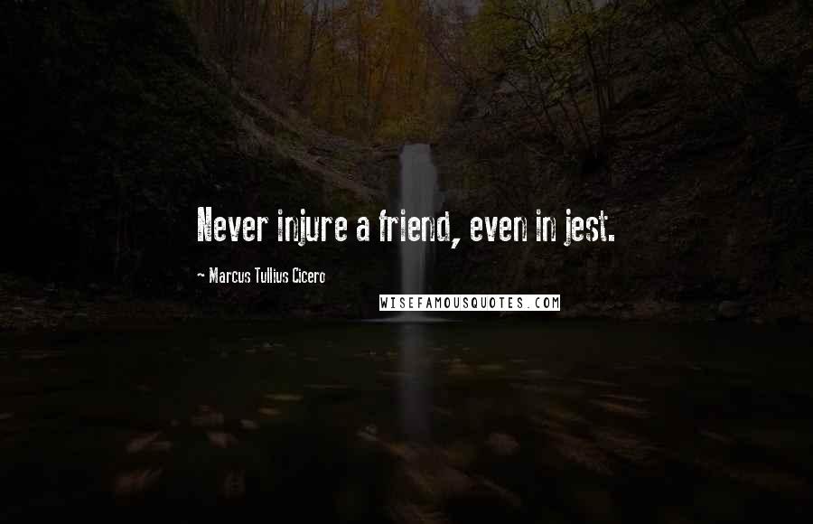 Marcus Tullius Cicero Quotes: Never injure a friend, even in jest.