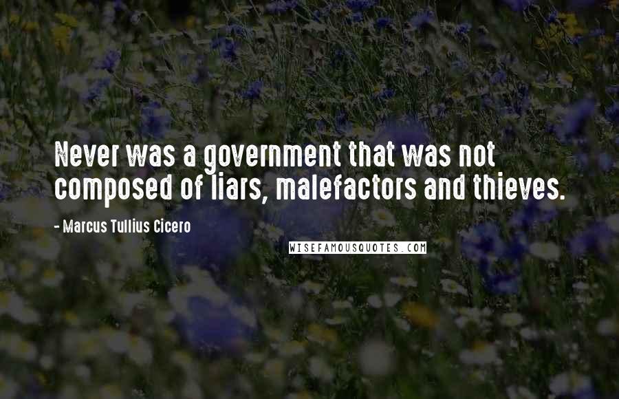 Marcus Tullius Cicero Quotes: Never was a government that was not composed of liars, malefactors and thieves.