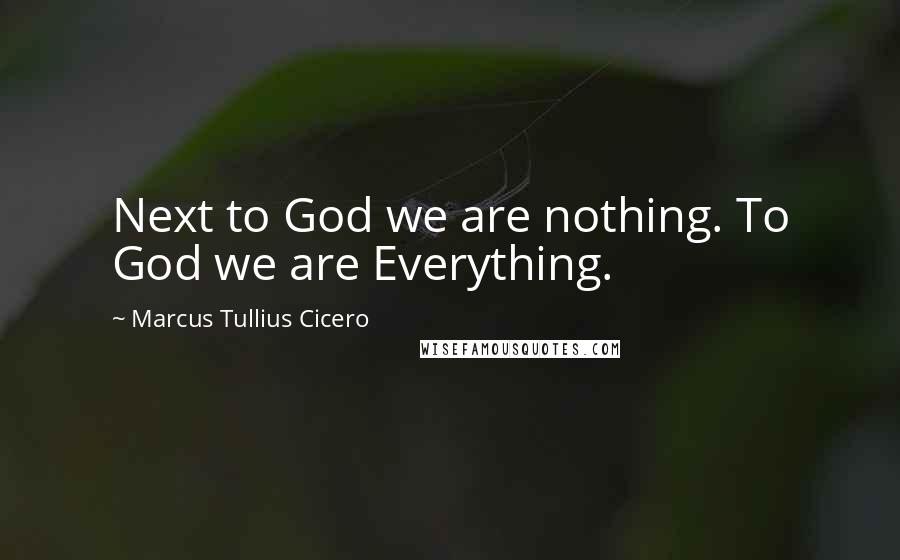 Marcus Tullius Cicero Quotes: Next to God we are nothing. To God we are Everything.