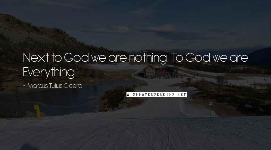 Marcus Tullius Cicero Quotes: Next to God we are nothing. To God we are Everything.