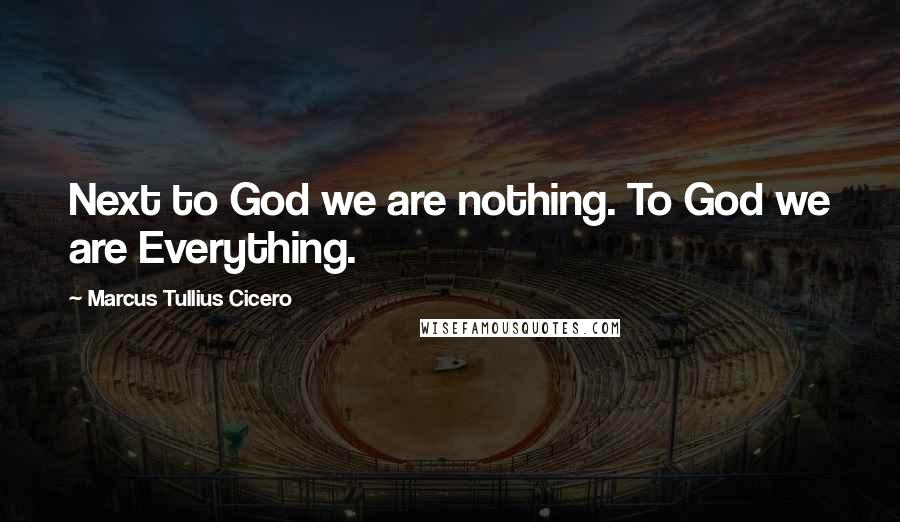 Marcus Tullius Cicero Quotes: Next to God we are nothing. To God we are Everything.