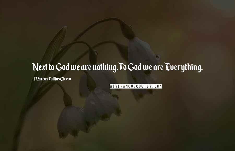Marcus Tullius Cicero Quotes: Next to God we are nothing. To God we are Everything.