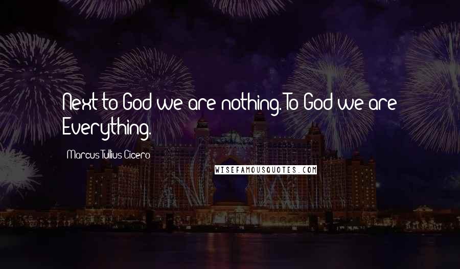 Marcus Tullius Cicero Quotes: Next to God we are nothing. To God we are Everything.