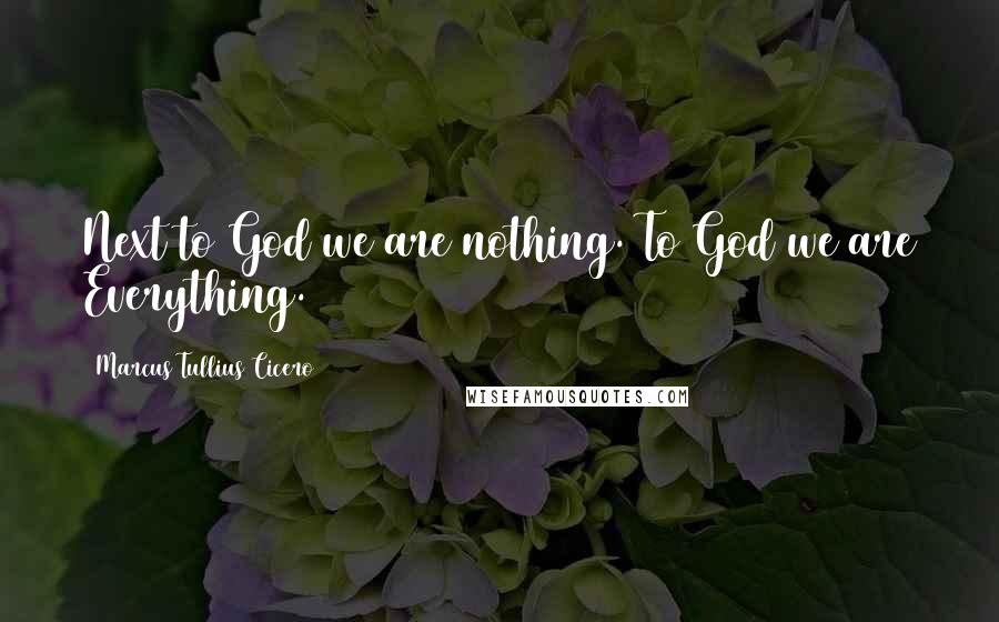 Marcus Tullius Cicero Quotes: Next to God we are nothing. To God we are Everything.