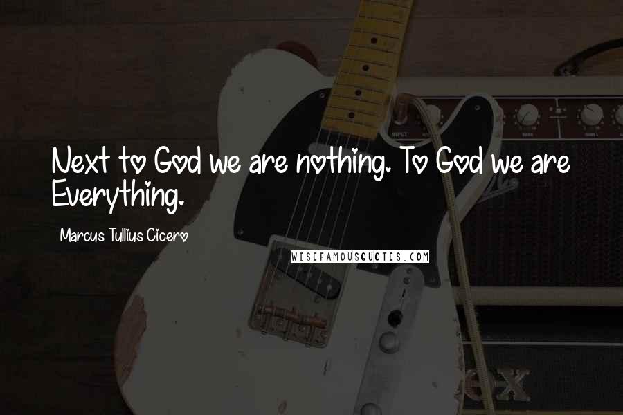 Marcus Tullius Cicero Quotes: Next to God we are nothing. To God we are Everything.