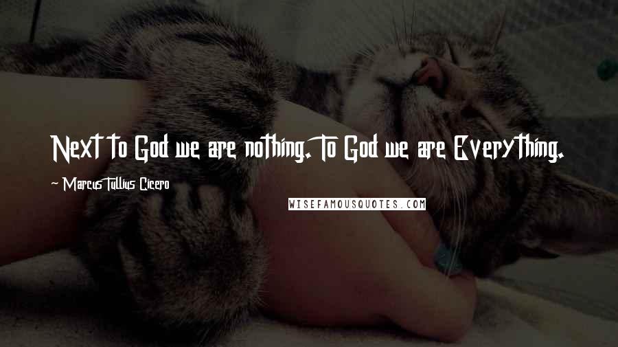 Marcus Tullius Cicero Quotes: Next to God we are nothing. To God we are Everything.