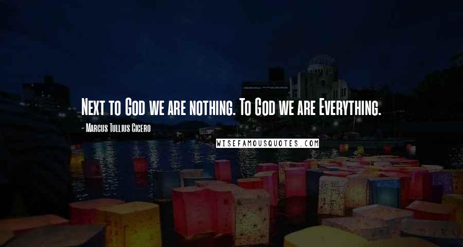 Marcus Tullius Cicero Quotes: Next to God we are nothing. To God we are Everything.