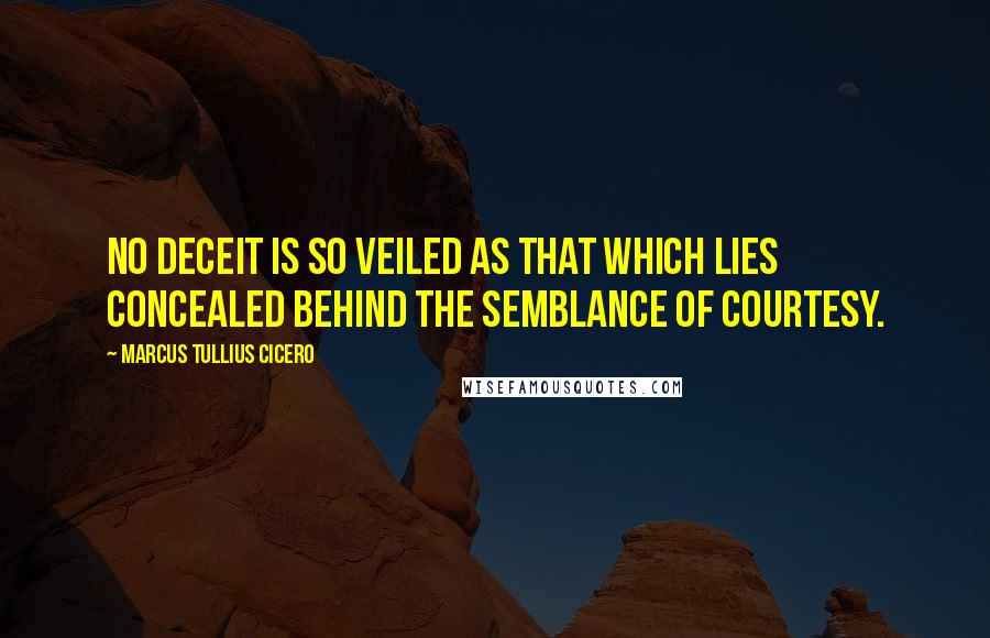 Marcus Tullius Cicero Quotes: No deceit is so veiled as that which lies concealed behind the semblance of courtesy.