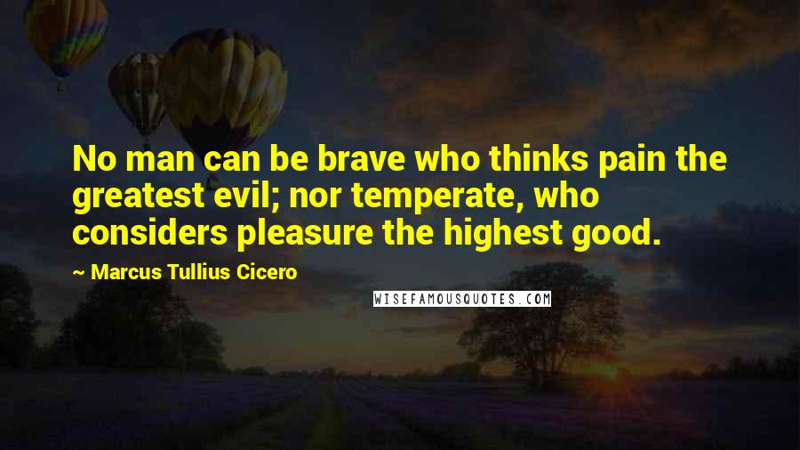 Marcus Tullius Cicero Quotes: No man can be brave who thinks pain the greatest evil; nor temperate, who considers pleasure the highest good.