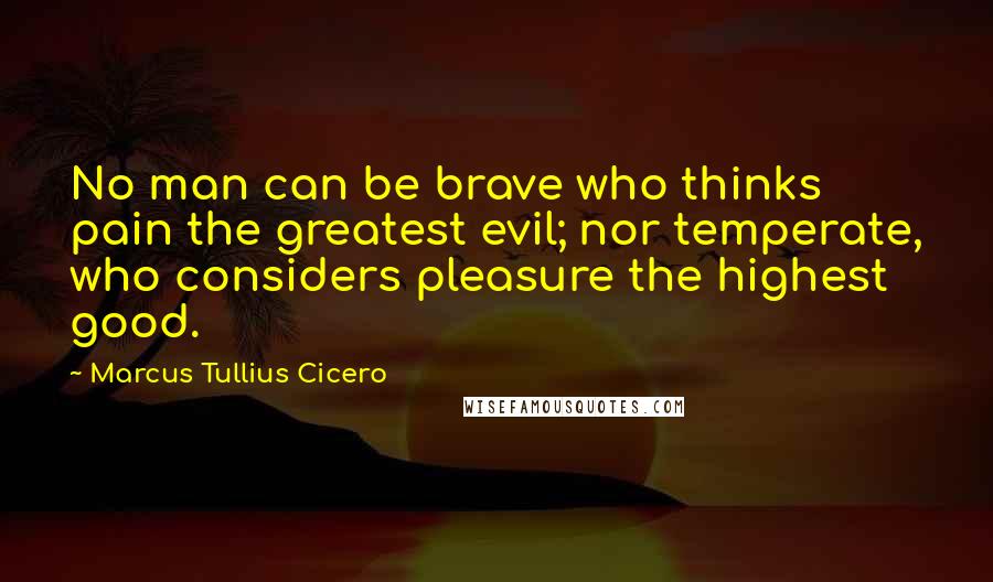 Marcus Tullius Cicero Quotes: No man can be brave who thinks pain the greatest evil; nor temperate, who considers pleasure the highest good.