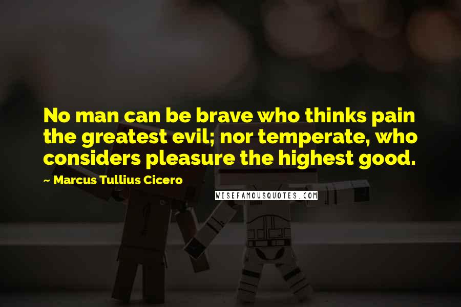 Marcus Tullius Cicero Quotes: No man can be brave who thinks pain the greatest evil; nor temperate, who considers pleasure the highest good.