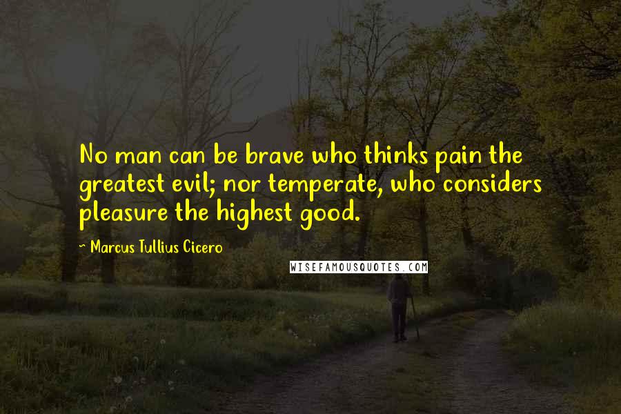 Marcus Tullius Cicero Quotes: No man can be brave who thinks pain the greatest evil; nor temperate, who considers pleasure the highest good.