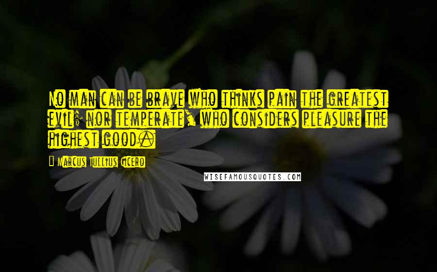 Marcus Tullius Cicero Quotes: No man can be brave who thinks pain the greatest evil; nor temperate, who considers pleasure the highest good.