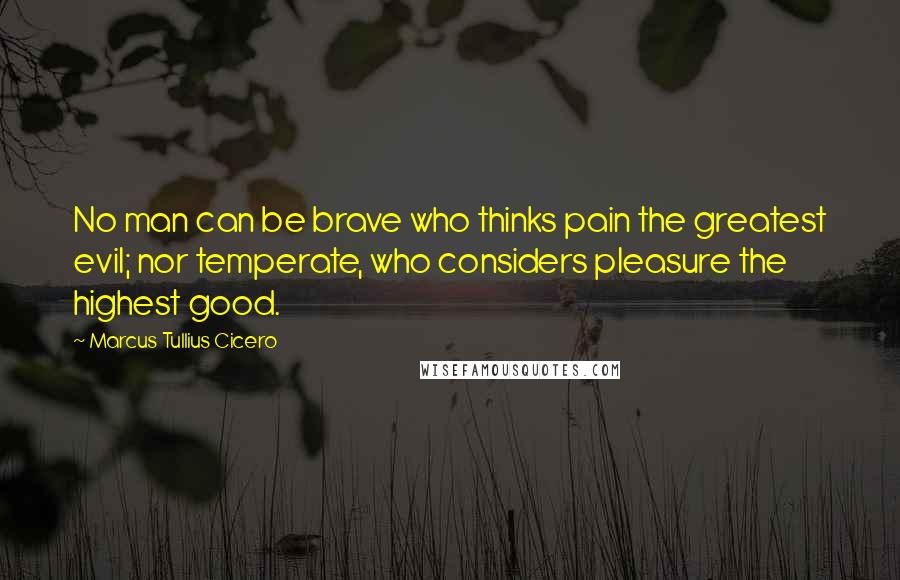 Marcus Tullius Cicero Quotes: No man can be brave who thinks pain the greatest evil; nor temperate, who considers pleasure the highest good.