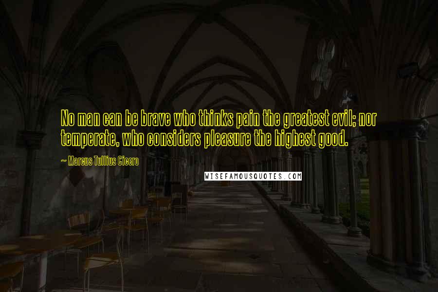 Marcus Tullius Cicero Quotes: No man can be brave who thinks pain the greatest evil; nor temperate, who considers pleasure the highest good.