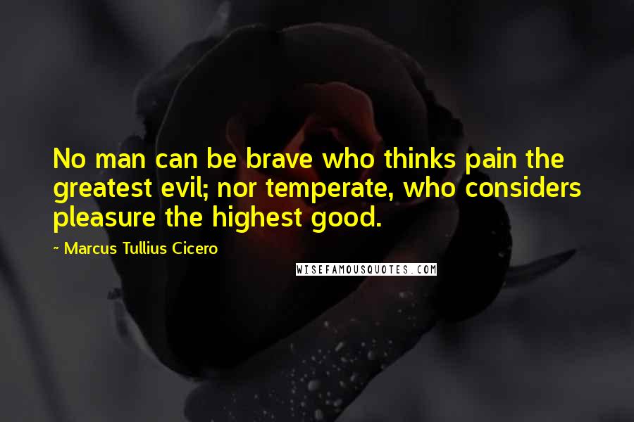 Marcus Tullius Cicero Quotes: No man can be brave who thinks pain the greatest evil; nor temperate, who considers pleasure the highest good.