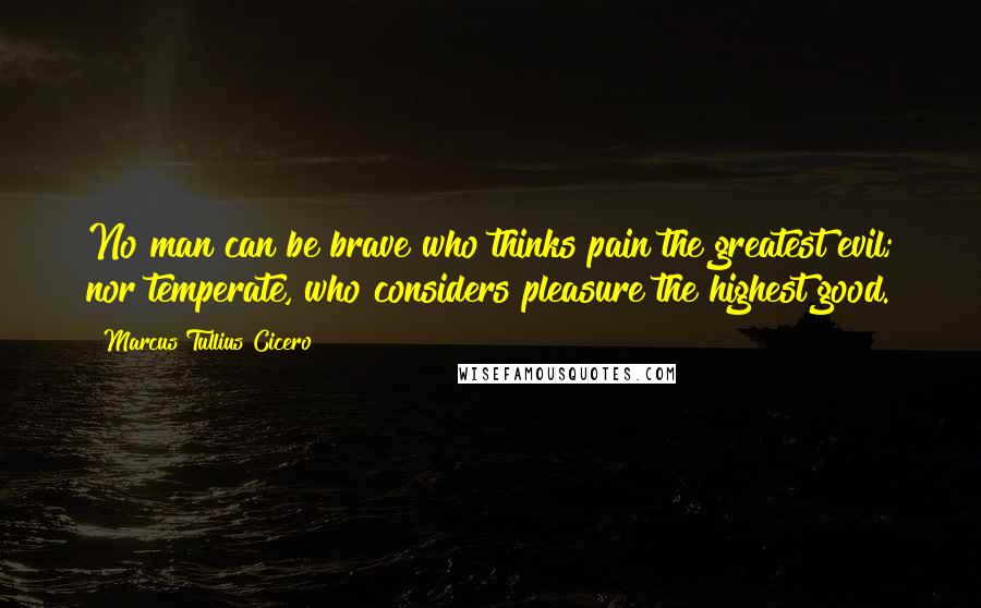 Marcus Tullius Cicero Quotes: No man can be brave who thinks pain the greatest evil; nor temperate, who considers pleasure the highest good.