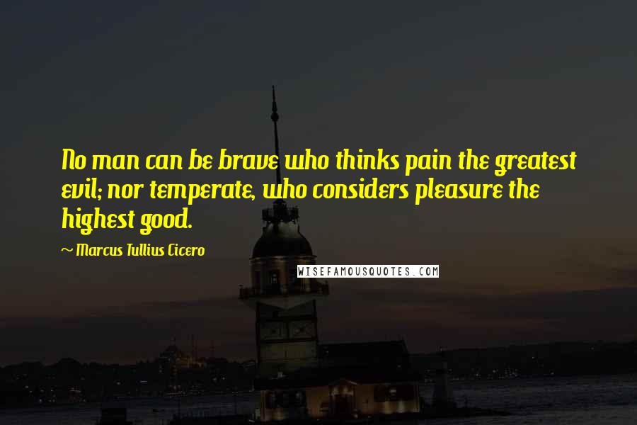 Marcus Tullius Cicero Quotes: No man can be brave who thinks pain the greatest evil; nor temperate, who considers pleasure the highest good.