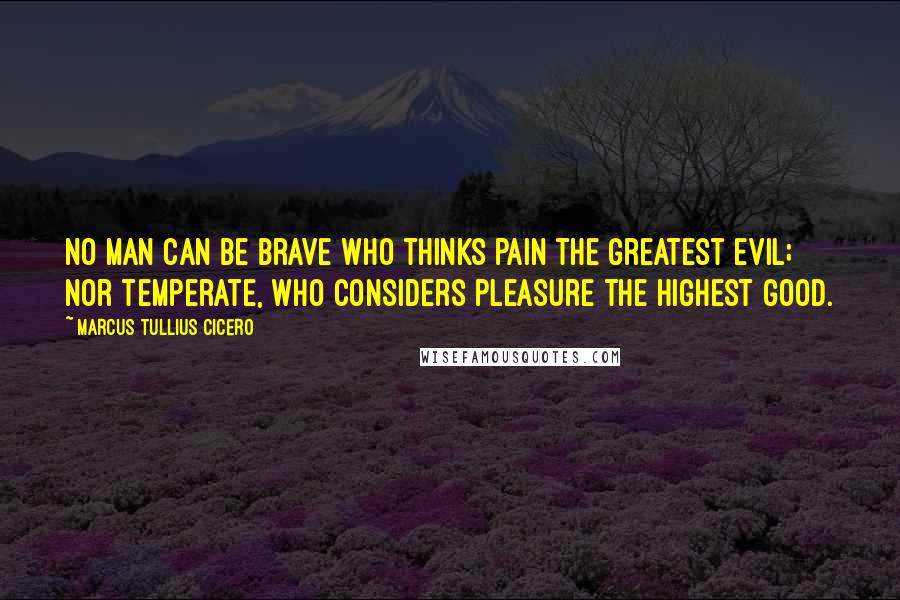 Marcus Tullius Cicero Quotes: No man can be brave who thinks pain the greatest evil; nor temperate, who considers pleasure the highest good.