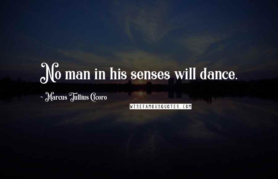 Marcus Tullius Cicero Quotes: No man in his senses will dance.