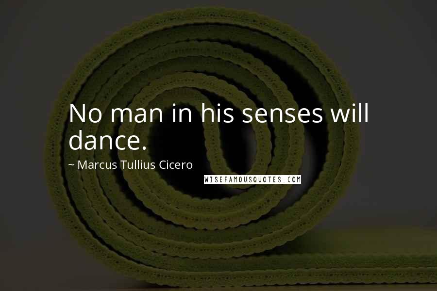 Marcus Tullius Cicero Quotes: No man in his senses will dance.