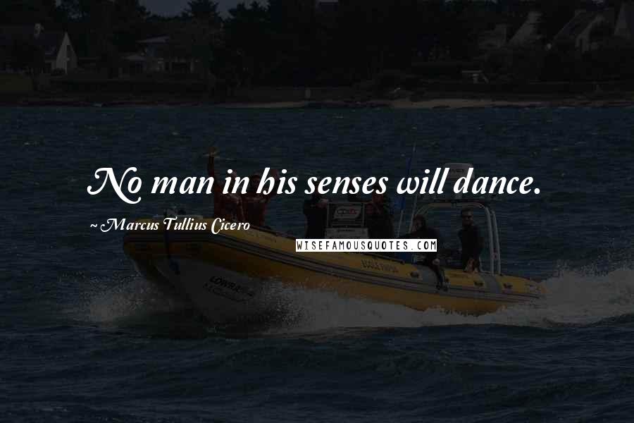 Marcus Tullius Cicero Quotes: No man in his senses will dance.