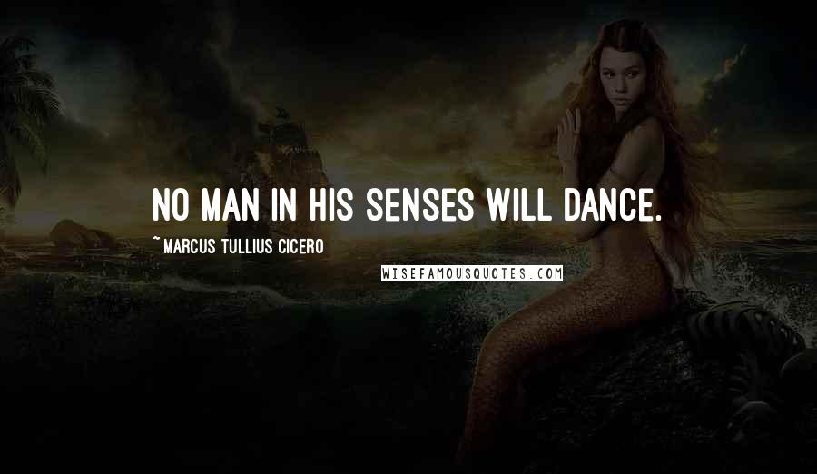 Marcus Tullius Cicero Quotes: No man in his senses will dance.