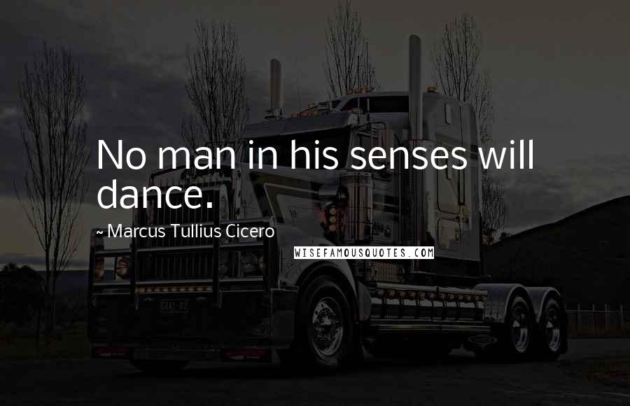 Marcus Tullius Cicero Quotes: No man in his senses will dance.