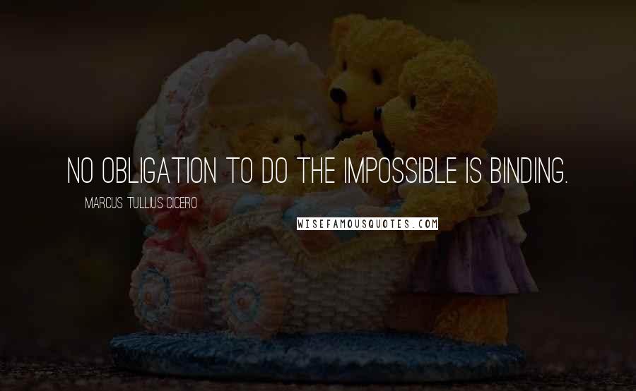 Marcus Tullius Cicero Quotes: No obligation to do the impossible is binding.