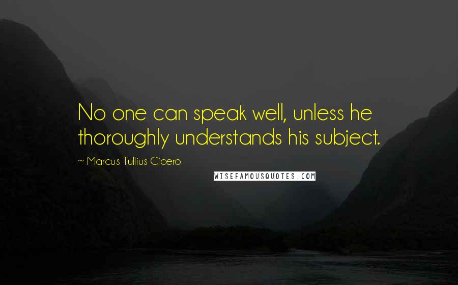 Marcus Tullius Cicero Quotes: No one can speak well, unless he thoroughly understands his subject.