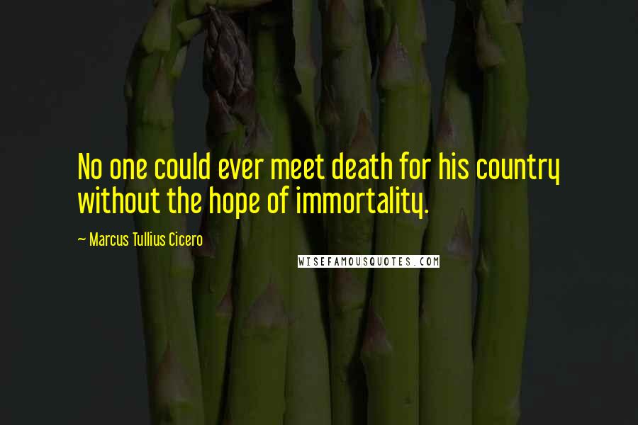 Marcus Tullius Cicero Quotes: No one could ever meet death for his country without the hope of immortality.